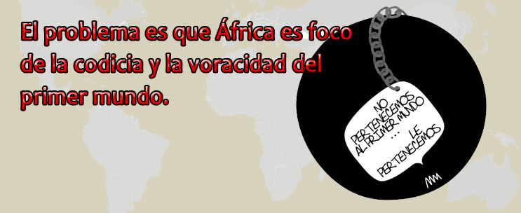 El problema es que &Aacute;frica es foco de la codicia y la voracidad del primer mundo.