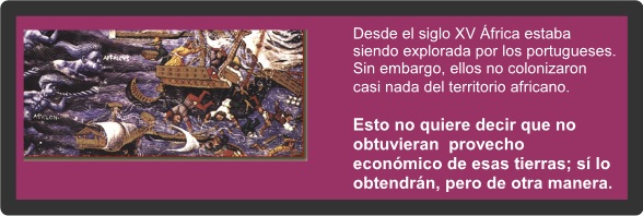 Desde el siglo XV &Aacute;frica estaba siendo explorada por los portugueses. Sin embargo, y a diferencia de lo que hicieron los espa&ntilde;oles en Am&eacute;rica, los portugueses no colonizaron casi nada del territorio africano. Esto no quiere decir que no obtuvieran un provecho econ&oacute;mico de esas tierras; s&iacute; lo obtendr&aacute;n, pero de otra manera. 