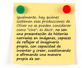 Igualmente, hay quienes sostienen esas producciones de Oliver no se pueden considerar como "cine", es decir, no son una presentaci&oacute;n de historias narradas en im&aacute;genes, capaces de reflejar el imaginario propio, con capacidad de inventar y crear, cuestionando o afirmando una manera propia de ser.