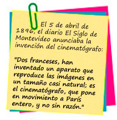 El 5 de abril de 1896, el diario El Siglo de Montevideo anunciaba la invenci&oacute;n del cinemat&oacute;grafo:  "Dos franceses, han inventado un aparato que reproduce las im&aacute;genes en un tama&ntilde;o casi natural; es el cinemat&oacute;grafo, que pone en movimiento a Par&iacute;s entero, y no sin raz&oacute;n." 