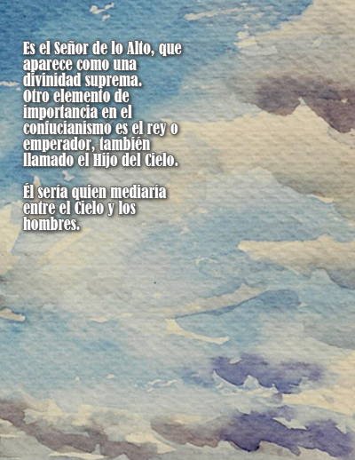 Es el Se&ntilde;or de lo Alto, que aparece como una divinidad suprema. Otro elemento de importancia en el confucianismo es el rey o emperador, tambi&eacute;n llamado el Hijo del Cielo. &Eacute;l ser&iacute;a quien mediar&iacute;a entre el Cielo y los hombres. 
