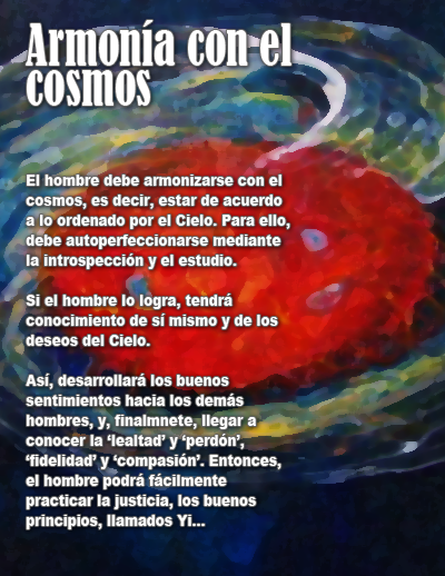 Seg&uacute;n el confucianismo, el hombre debe armonizarse con el cosmos, es decir, estar de acuerdo a lo ordenado por el Cielo. Para ello, debe autoperfeccionarse mediante la introspecci&oacute;n y el estudio.  Si el hombre lo logra, tendr&aacute; conocimiento de s&iacute; mismo y de los deseos del Cielo.  As&iacute;, desarrollar&aacute; los buenos sentimientos hacia los dem&aacute;s hombres.  y, finalmnete, llegar a conocer la &lsquo;lealtad&rsquo; y &lsquo;perd&oacute;n&rsquo;, &lsquo;fidelidad&rsquo; y &lsquo;compasi&oacute;n&rsquo;. Entonces, el hombre podr&aacute; f&aacute;cilmente practicar la justicia, los buenos principios, llamados Yi.
