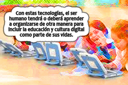 Con estas tecnolog&iacute;as, el ser humano tendr&aacute; o deber&aacute; aprender a organizarse de otra manera para incluir la educaci&oacute;n y cultura digital como parte de sus vidas.