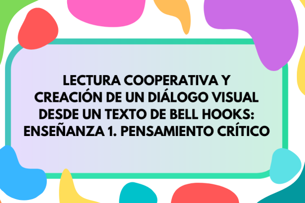 Fondo de colores sobre el que se inscribe el título "Lectura cooperativa y creación de un diálogo visual desde un texto de bell hooks: Enseñanza 1. Pensamiento crítico"