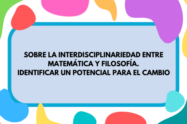 Imagen con colores de fondo que contiene la inscripción "Sobre la interdisciplinariedad entre Matemática y Filosofía. Identificar un potencial para el cambio"
