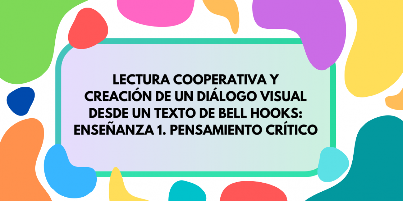 Fondo de colores sobre el que se inscribe el título "Lectura cooperativa y creación de un diálogo visual desde un texto de bell hooks: Enseñanza 1. Pensamiento crítico"